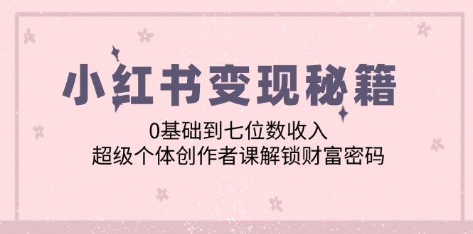 小红书变现秘籍:0基础到七位数收入,超级个体创作者课解锁财富密码-创业信息网