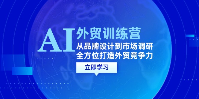 AI+外贸训练营:从品牌设计到市场调研,全方位打造外贸竞争力-创业信息网