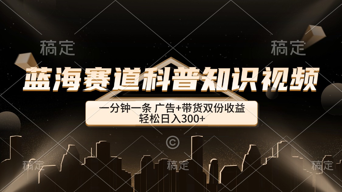 蓝海赛道科普知识类视频，一分钟一条， 广告+带货双份收益，轻松日入300+-创业信息网