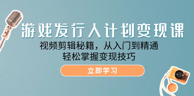游戏发行人计划变现课：视频剪辑秘籍，从入门到精通，轻松掌握变现技巧-创业信息网