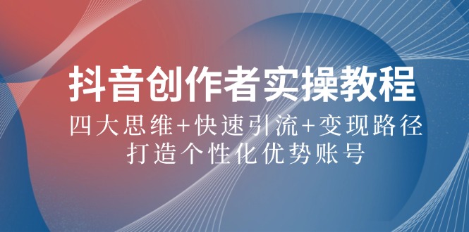抖音创作者实操教程：四大思维+快速引流+变现路径，打造个性化优势账号-创业信息网