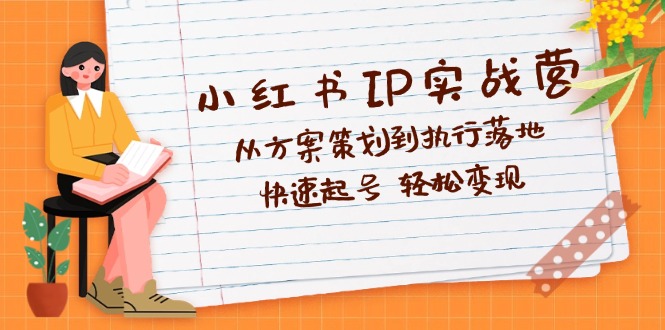 小红书IP实战营深度解析:从方案策划到执行落地,快速起号 轻松变现-创业信息网