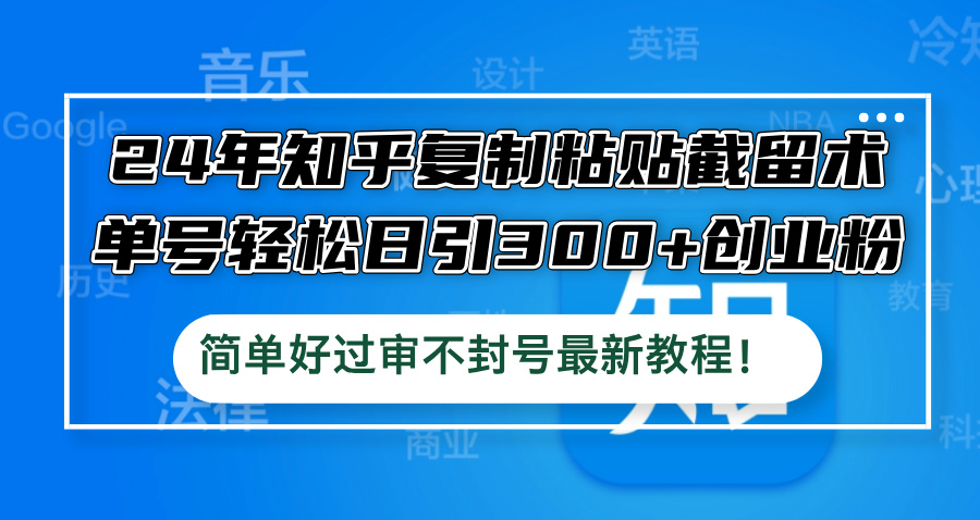 24年知乎复制粘贴截留术,单号轻松日引300+创业粉,简单好过审不封号最…-创业信息网