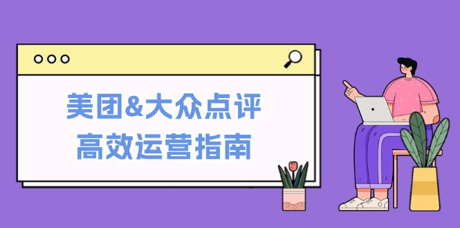 美团&大众点评高效运营指南:从平台基础认知到提升销量的实用操作技巧-创业信息网