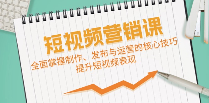 短视频&营销课：全面掌握制作、发布与运营的核心技巧，提升短视频表现-创业信息网