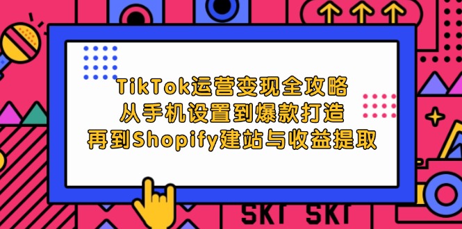 TikTok运营变现全攻略:从手机设置到爆款打造,再到Shopify建站与收益提取-创业信息网