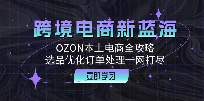 跨境电商新蓝海:OZON本土电商全攻略,选品优化订单处理一网打尽-创业信息网