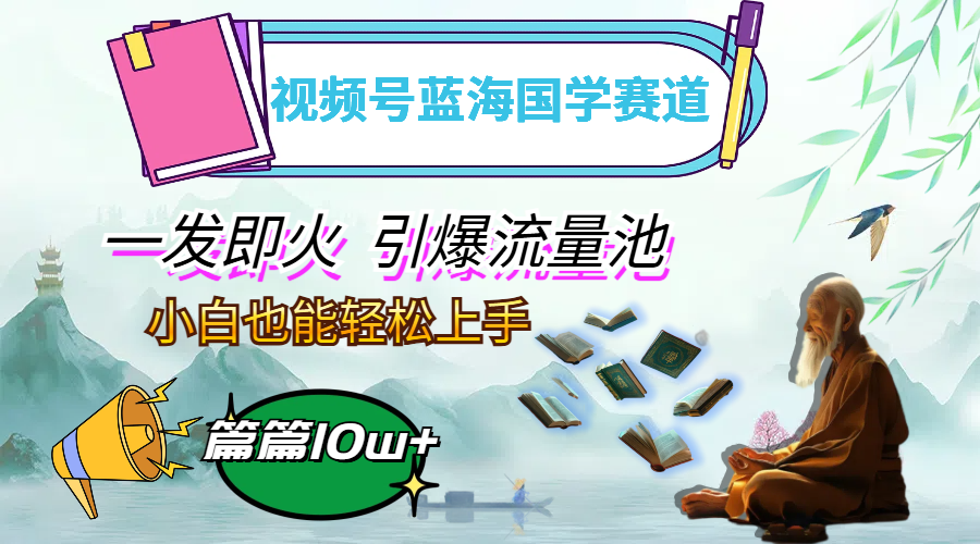 视频号蓝海国学赛道,一发即火,引爆流量池,小白也能轻松上手,月入过万-创业信息网