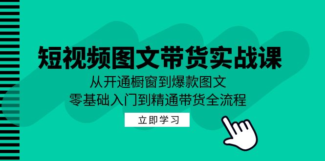 短视频图文带货实战课:从开通橱窗到爆款图文,零基础入门到精通带货-创业信息网