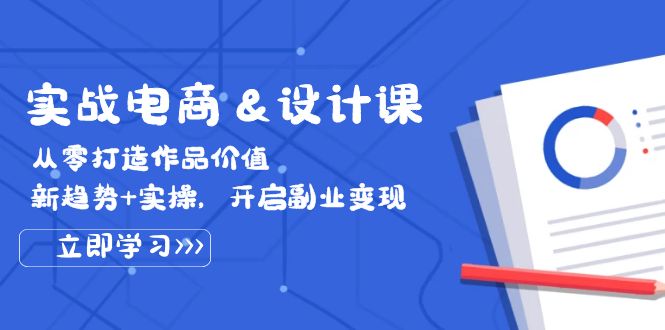 实战电商&设计课, 从零打造作品价值,新趋势+实操,开启副业变现-创业信息网