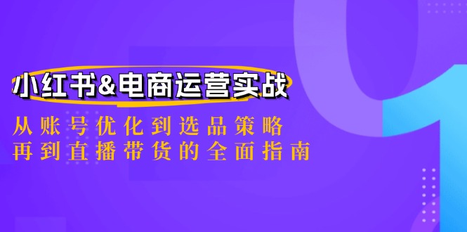 小红书&电商运营实战:从账号优化到选品策略,再到直播带货的全面指南-创业信息网