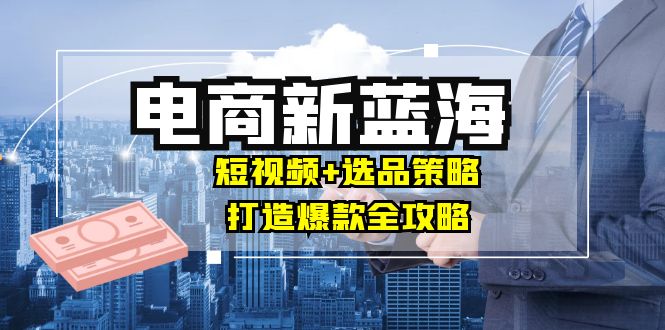 商家必看电商新蓝海:短视频+选品策略,打造爆款全攻略,月入10w+-创业信息网