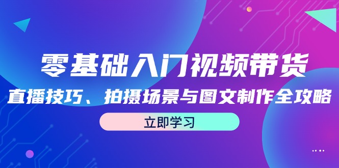零基础入门视频带货：直播技巧、拍摄场景与图文制作全攻略-创业信息网