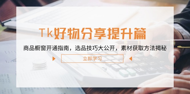 Tk好物分享提升篇：商品橱窗开通指南，选品技巧大公开，素材获取方法揭秘-创业信息网