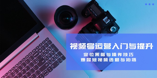 视频号运营入门与提升:定位策略与操作技巧,爆款短视频选题与拍摄-创业信息网