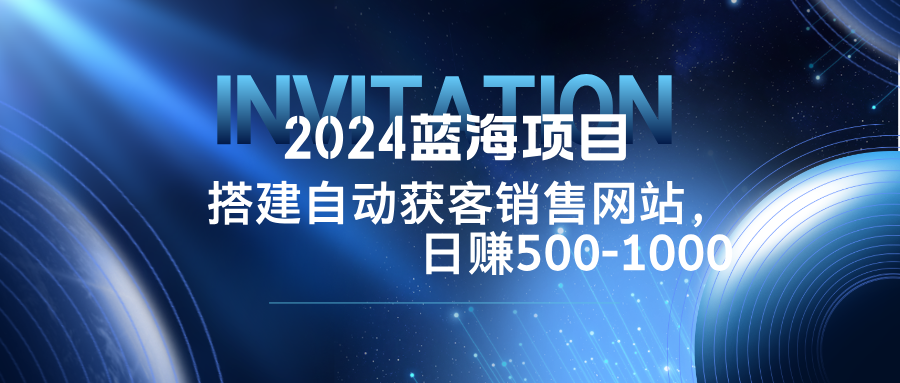 2024蓝海项目，搭建销售网站，自动获客，日赚500-1000-创业信息网