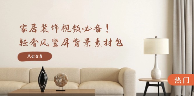 家居装饰视频必备！轻奢风竖屏背景素材包，含清晰、中间虚化、全屏虚化-创业信息网