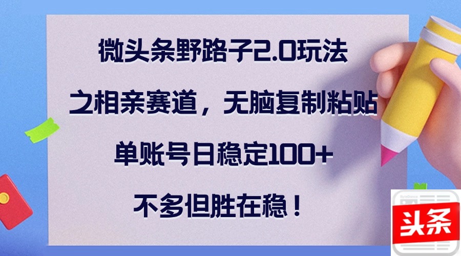 微头条野路子2.0玩法之相亲赛道，无脑复制粘贴，单账号日稳定100+，不…-创业信息网