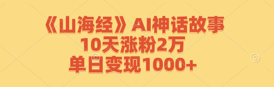 《山海经》AI神话故事,10天涨粉2万,单日变现1000+-创业信息网