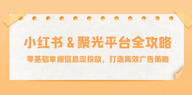 小红薯&聚光平台全攻略:零基础掌握信息流投放,打造高效广告策略-创业信息网