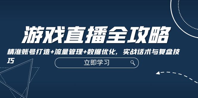 游戏直播全攻略:精准账号打造+流量管理+数据优化,实战话术与复盘技巧-创业信息网