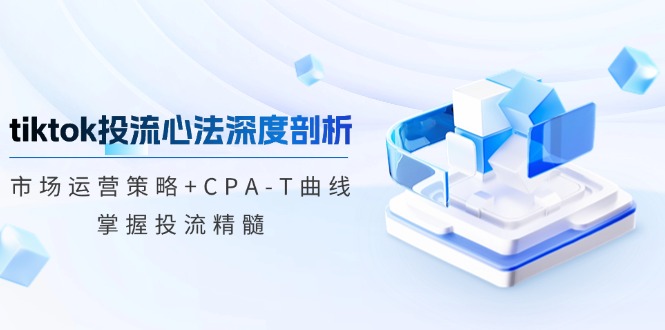 tiktok投流心法深度剖析:市场运营策略+CPA-T曲线,掌握投流精髓-创业信息网
