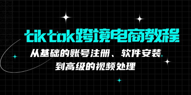 tiktok跨境电商教程：从基础的账号注册、软件安装，到高级的视频处理-创业信息网