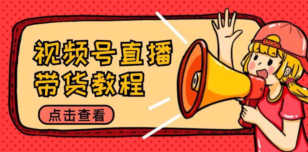 视频号直播带货教程：选品思路与话术拆解/掌握多种带货套路/提升直播效果-创业信息网