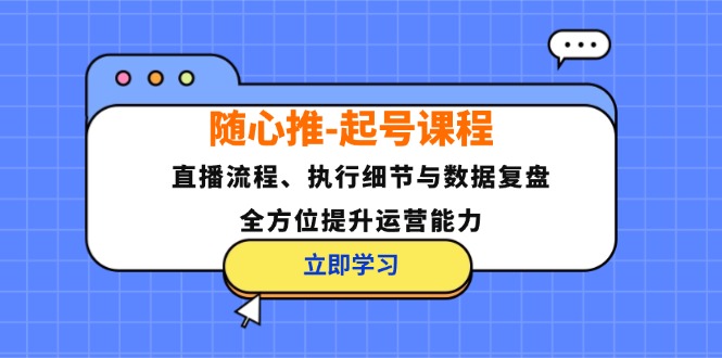 随心推-起号课程：直播流程、执行细节与数据复盘，全方位提升运营能力-创业信息网