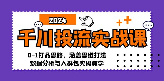 千川投流实战课:0-1打品思路,涵盖思维打法、数据分析与人群包实操教学-创业信息网