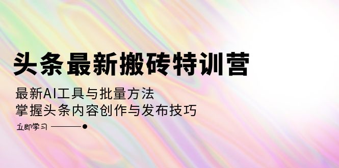 头条最新搬砖特训营：最新AI工具与批量方法，掌握头条内容创作与发布技巧-创业信息网
