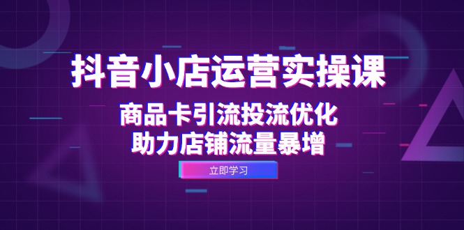 抖音小店运营实操课:商品卡引流投流优化,助力店铺流量暴增-创业信息网