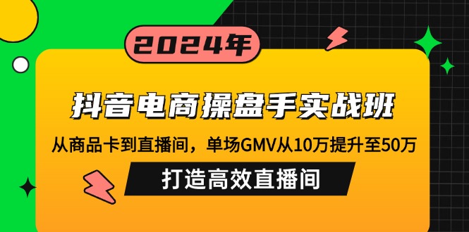 抖音电商操盘手实战班:从商品卡到直播间,单场GMV从10万提升至50万,…-创业信息网