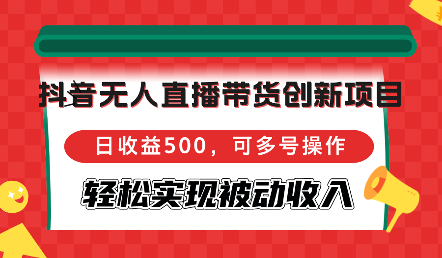 抖音无人直播带货创新项目,日收益500,可多号操作,轻松实现被动收入-创业信息网