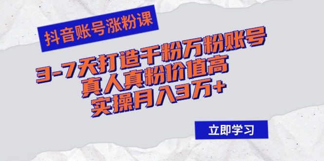 抖音账号涨粉课：3-7天打造千粉万粉账号，真人真粉价值高，实操月入3万+-创业信息网