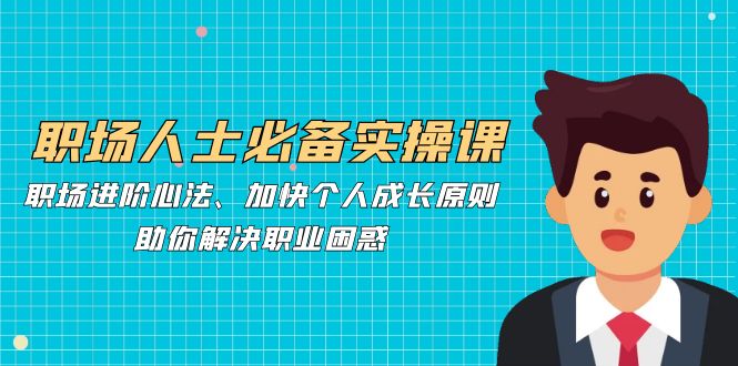 职场人士必备实操课：职场进阶心法、加快个人成长原则，助你解决职业困惑-创业信息网