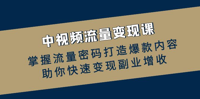 中视频流量变现课:掌握流量密码打造爆款内容,助你快速变现副业增收-创业信息网