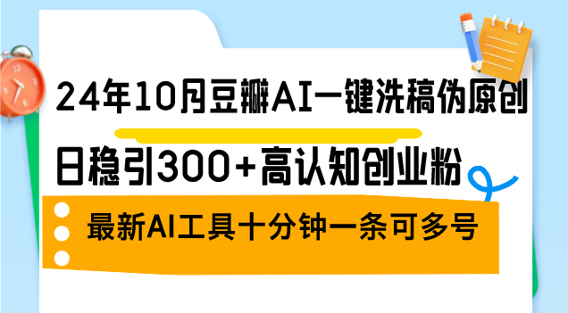 24年10月豆瓣AI一键洗稿伪原创,日稳引300+高认知创业粉,最新AI工具十…-创业信息网