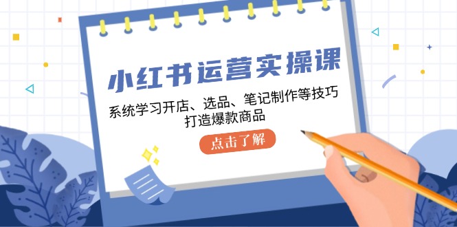 小红书运营实操课，系统学习开店、选品、笔记制作等技巧，打造爆款商品-创业信息网