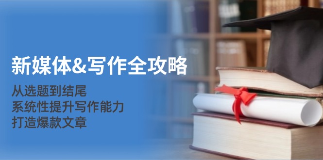 新媒体&写作全攻略:从选题到结尾,系统性提升写作能力,打造爆款文章-创业信息网
