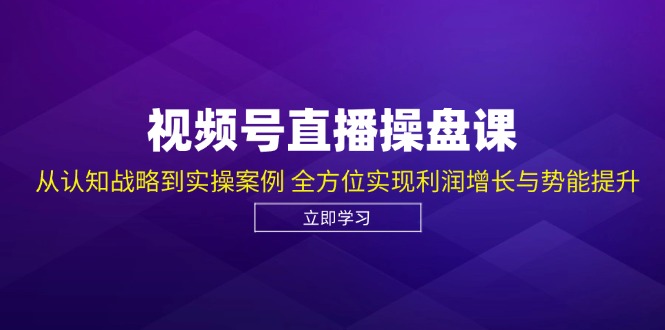视频号直播操盘课,从认知战略到实操案例 全方位实现利润增长与势能提升-创业信息网