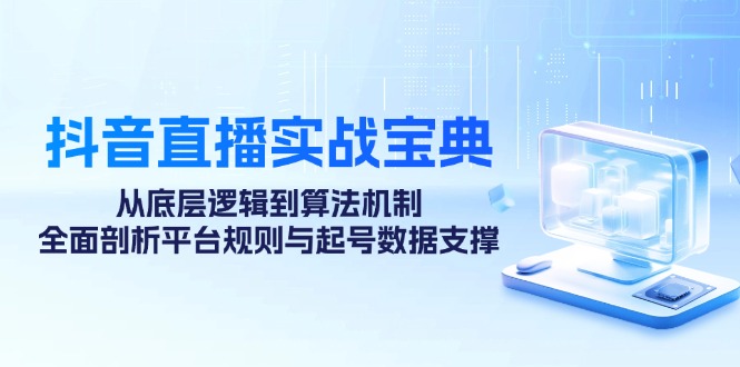 抖音直播实战宝典:从底层逻辑到算法机制,全面剖析平台规则与起号数据…-创业信息网