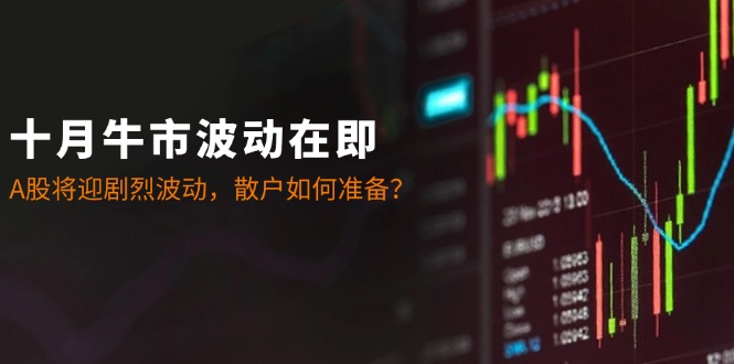 十月牛市波动在即:A股将迎剧烈波动,散户如何准备?-创业信息网
