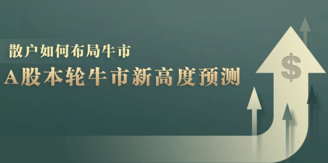 A股本轮牛市新高度预测:数据统计揭示最高点位,散户如何布局牛市?-创业信息网