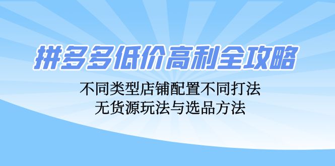 拼多多低价高利全攻略:不同类型店铺配置不同打法,无货源玩法与选品方法-创业信息网