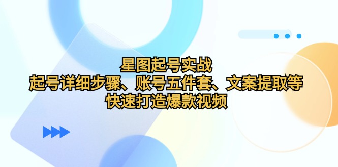 星图起号实战：起号详细步骤、账号五件套、文案提取等，快速打造爆款视频-创业信息网