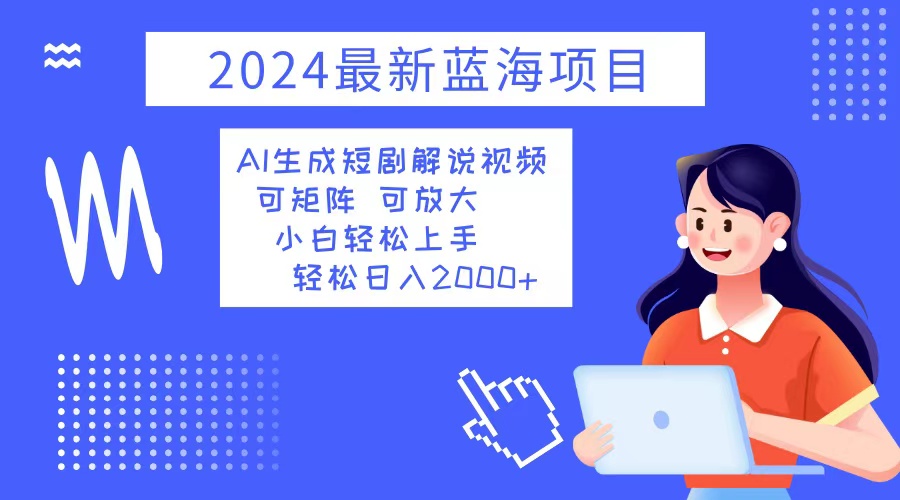 2024最新蓝海项目 AI生成短剧解说视频 小白轻松上手 日入2000+-创业信息网