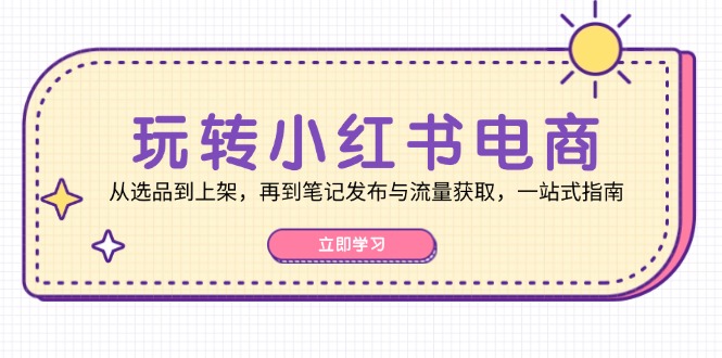 玩转小红书电商:从选品到上架,再到笔记发布与流量获取,一站式指南-创业信息网
