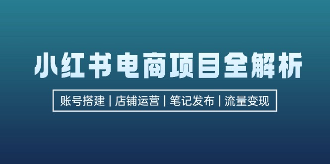 小红书电商项目全解析，包括账号搭建、店铺运营、笔记发布  实现流量变现-创业信息网