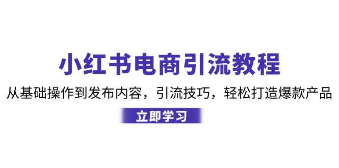 小红书电商引流教程:从基础操作到发布内容,引流技巧,轻松打造爆款产品-创业信息网